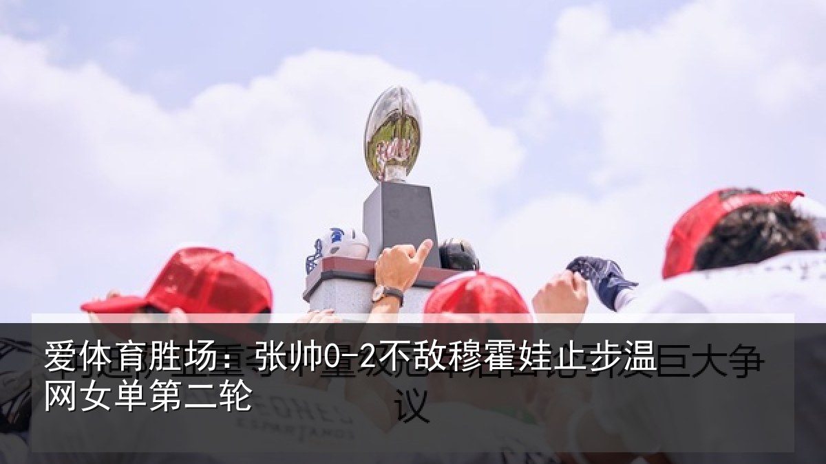 爱体育胜场：张帅0-2不敌穆霍娃止步温网女单第二轮