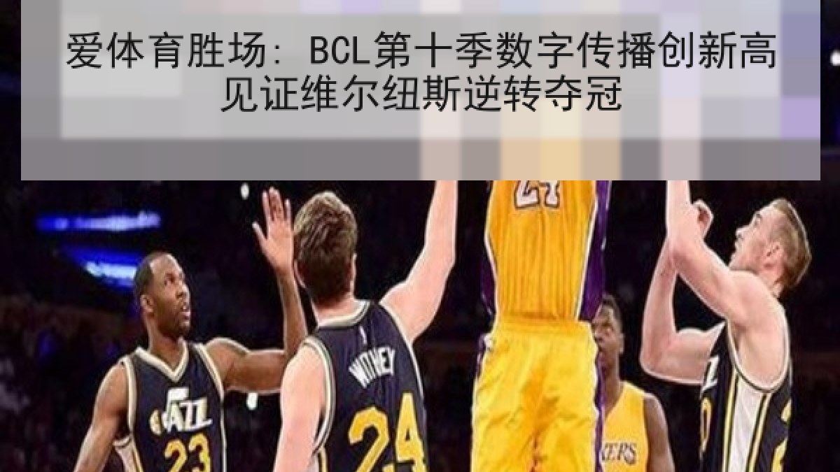 爱体育胜场: BCL第十季数字传播创新高见证维尔纽斯逆转夺冠 爱体育胜场: BCL第十季数字传播创新高见证维尔纽斯逆转夺冠