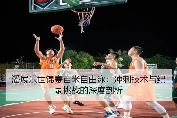 潘展乐世锦赛百米自由泳：冲刺技术与纪录挑战的深度剖析