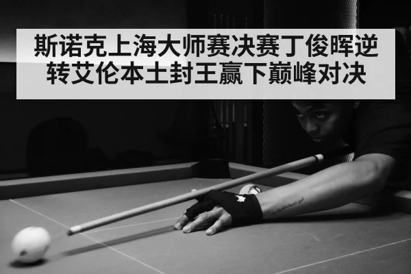 斯诺克上海大师赛决赛丁俊晖逆转艾伦本土封王赢下巅峰对决