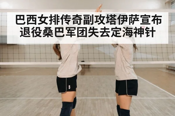 巴西女排传奇副攻塔伊萨宣布退役桑巴军团失去定海神针
